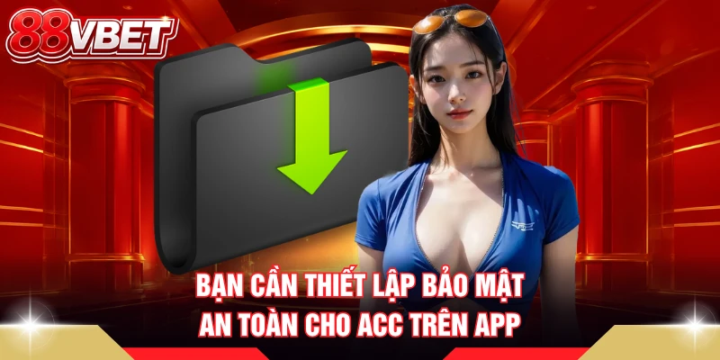 Bạn cần thiết lập bảo mật an toàn cho acc trên app