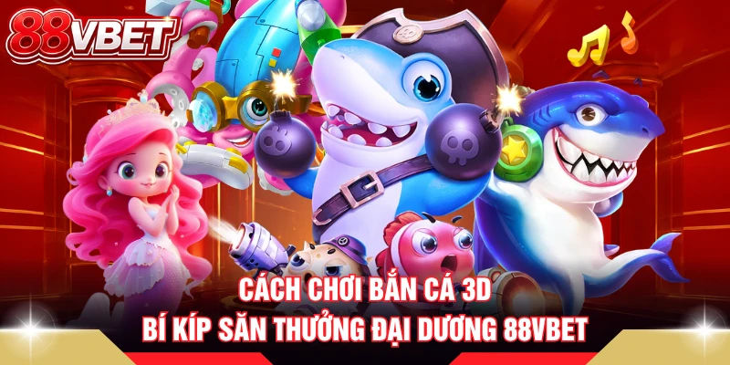 Cách Chơi Bắn Cá 3D - Bí Kíp Săn Thưởng Đại Dương 88VBET