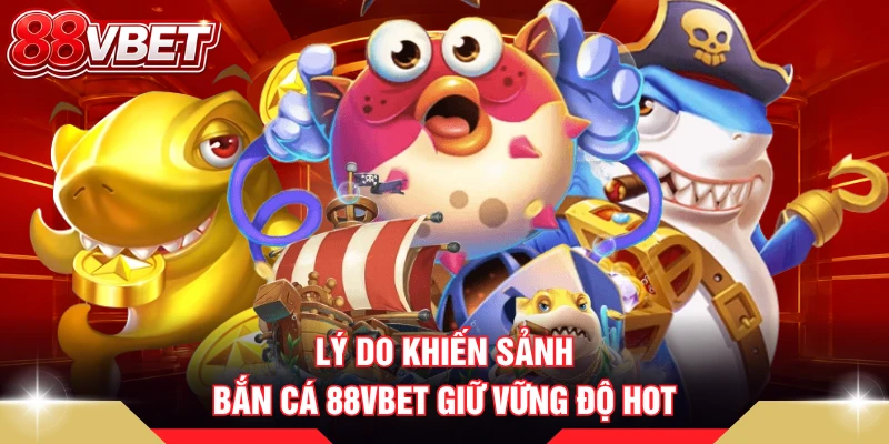Lý do khiến sảnh bắn cá 88VBET giữ vững độ hot